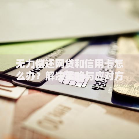 无力偿还网贷和信用卡怎么办？解决策略与应对方案