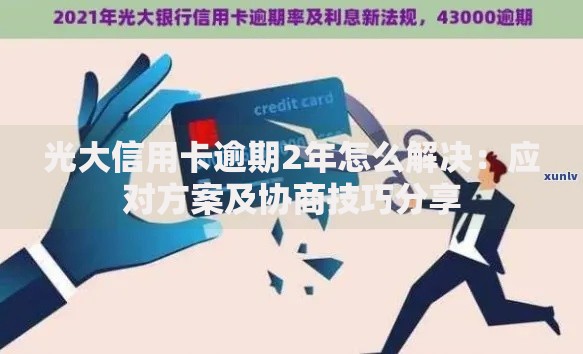 光大信用卡逾期2年怎么解决：应对方案及协商技巧分享