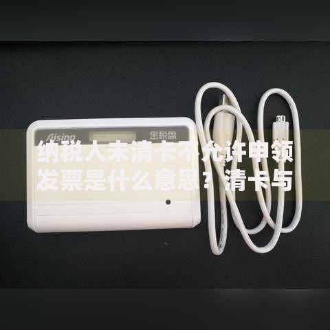 纳税人未清卡不允许申领发票是什么意思？清卡与发票申领必知要点