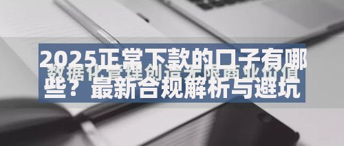 2025正常下款的口子有哪些？最新合规解析与避坑指南
