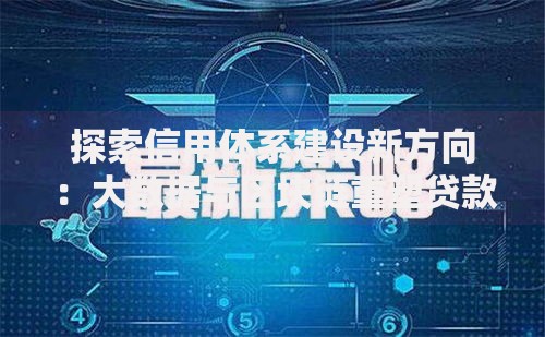 探索信用体系建设新方向：大数据与区块链重塑贷款行业格局
