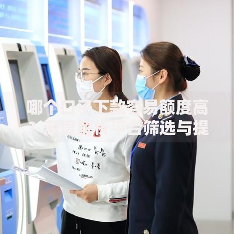 哪个口子下款容易额度高？深度解析平台筛选与提额技巧