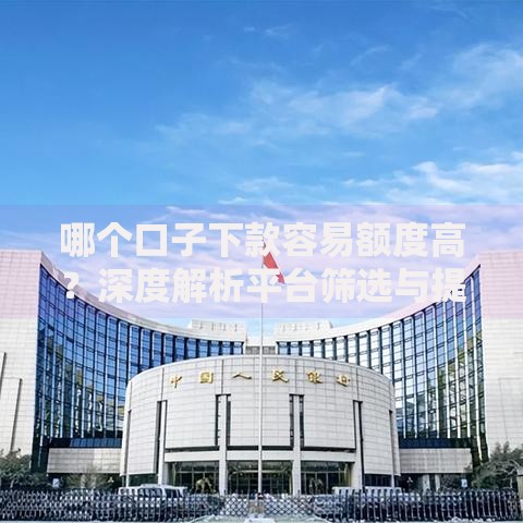 哪个口子下款容易额度高？深度解析平台筛选与提额技巧