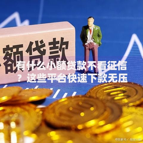 有什么小额贷款不看征信？这些平台快速下款无压力