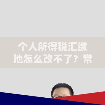 个人所得税汇缴地怎么改不了？常见问题+解决方案全解析