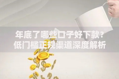 年底了哪些口子好下款？低门槛正规渠道深度解析
