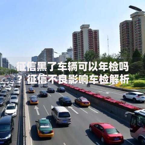 征信黑了车辆可以年检吗？征信不良影响车检解析