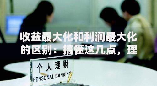 收益最大化和利润最大化的区别:搞懂这几点,理财不踩坑 收益最大化和利润最大化的区别:搞懂这几点,理财不踩坑