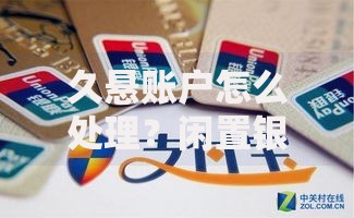 久悬账户怎么处理?闲置银行卡清理指南与实用技巧 久悬账户怎么处理?闲置银行卡清理指南与实用技巧