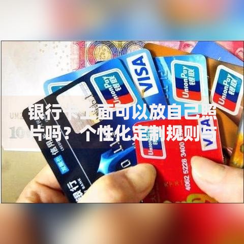 银行卡上面可以放自己照片吗？个性化定制规则与注意事项解析