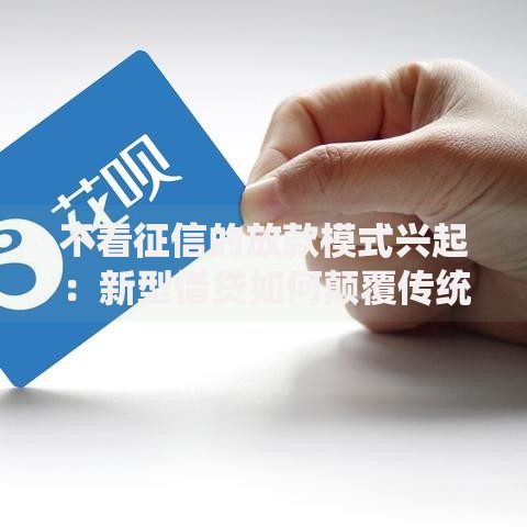 不看征信的放款模式兴起：新型借贷如何颠覆传统金融？