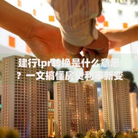 建行lpr转换是什么意思？一文搞懂房贷利率新变化