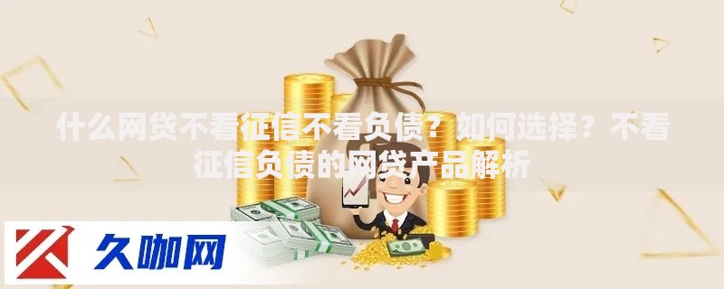 什么网贷不看征信不看负债?如何选择?不看征信负债的网贷产品解析 什么网贷不看征信不看负债?如何选择?不看征信负债的网贷产品解析