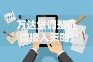 万达贷调整征信接入策略：用户申请需知与影响解析