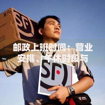 邮政上班时间:营业安排、午休时段与节假日调整须知 邮政上班时间:营业安排、午休时段与节假日调整须知