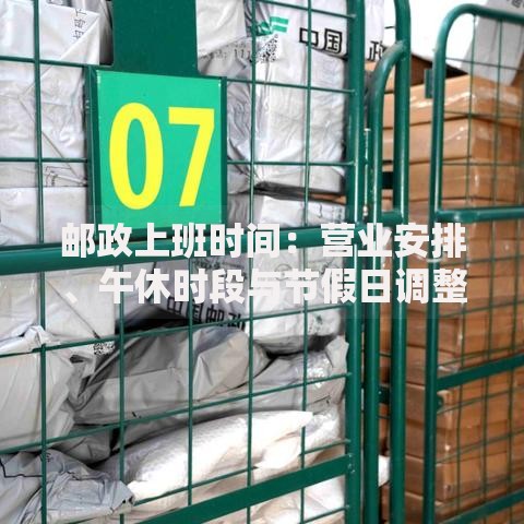 邮政上班时间:营业安排、午休时段与节假日调整须知 邮政上班时间:营业安排、午休时段与节假日调整须知