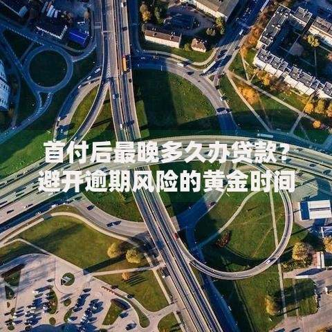 首付后最晚多久办贷款？避开逾期风险的黄金时间解析