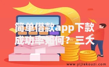 简单借款app下款成功率如何？三大核心因素解析