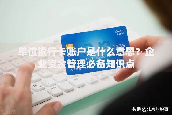 单位银行卡账户是什么意思？企业资金管理必备知识点