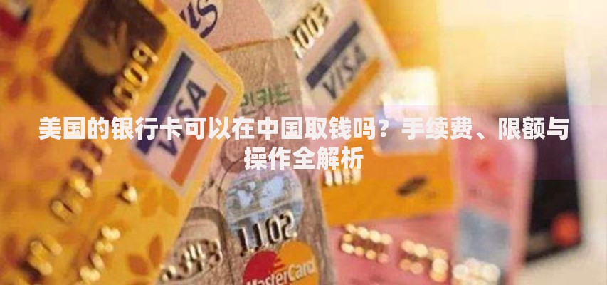 美国的银行卡可以在中国取钱吗？手续费、限额与操作全解析