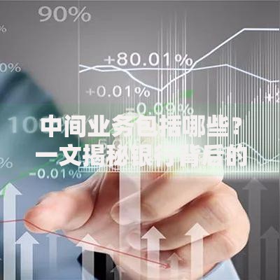 中间业务包括哪些?一文揭秘银行背后的“隐形”收入来源 中间业务包括哪些?一文揭秘银行背后的“隐形”收入来源