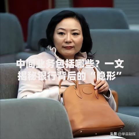 中间业务包括哪些?一文揭秘银行背后的“隐形”收入来源 中间业务包括哪些?一文揭秘银行背后的“隐形”收入来源