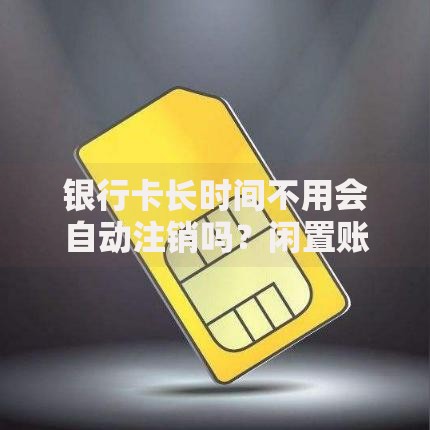 银行卡长时间不用会自动注销吗?闲置账户处理规则全解析 银行卡长时间不用会自动注销吗?闲置账户处理规则全解析