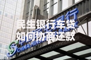 民生银行车贷如何协商还款更划算一点？实用策略解析