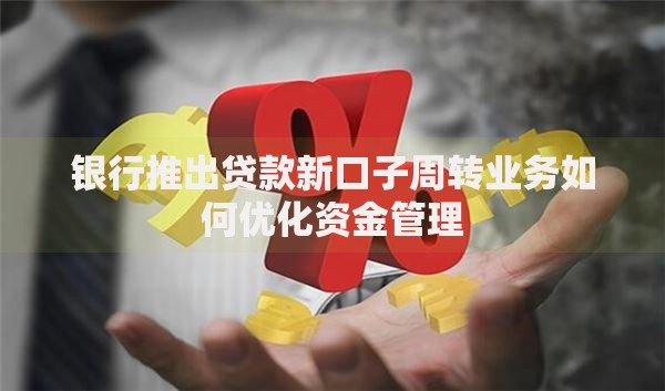 银行推出贷款新口子周转业务如何优化资金管理