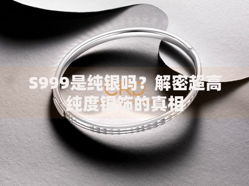 S999是纯银吗？解密超高纯度银饰的真相