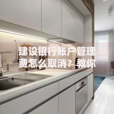 建设银行账户管理费怎么取消？教你三步省下这笔钱