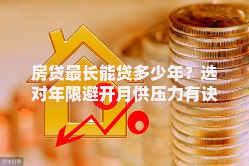 房贷最长能贷多少年?选对年限避开月供压力有诀窍 房贷最长能贷多少年?选对年限避开月供压力有诀窍