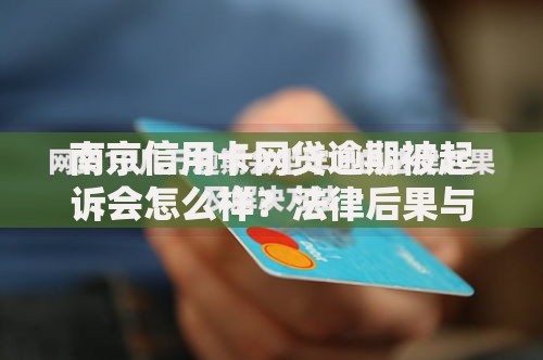 南京信用卡网贷逾期被起诉会怎么样？法律后果与应对指南