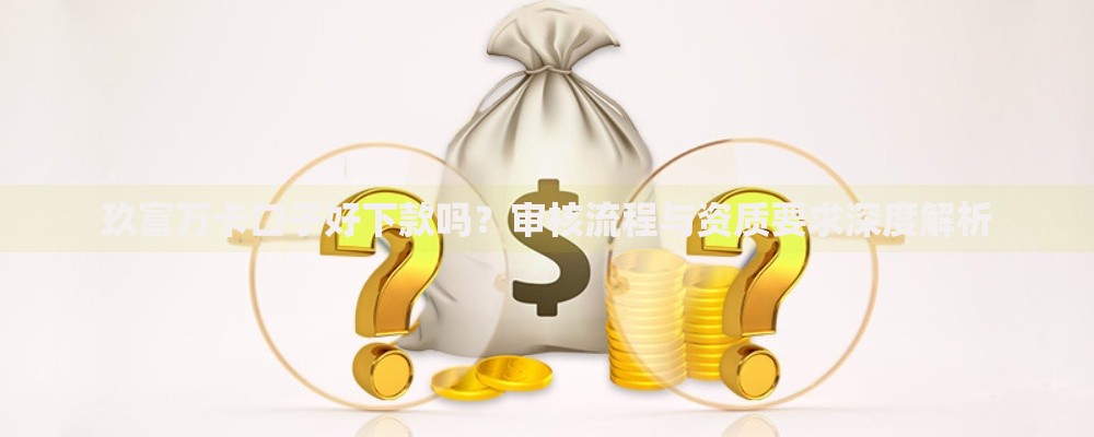 玖富万卡口子好下款吗？审核流程与资质要求深度解析