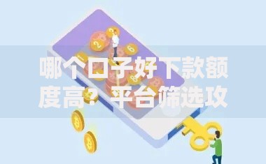 哪个口子好下款额度高？平台筛选攻略与避坑指南