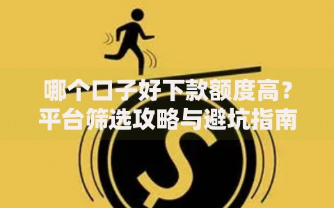 哪个口子好下款额度高？平台筛选攻略与避坑指南