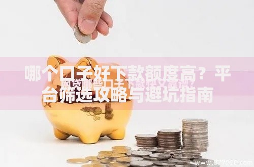 哪个口子好下款额度高？平台筛选攻略与避坑指南