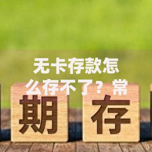 无卡存款怎么存不了?常见问题与解决方法全解析 无卡存款怎么存不了?常见问题与解决方法全解析