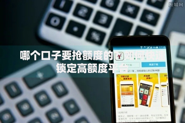 哪个口子要抢额度的？如何快速锁定高额度平台