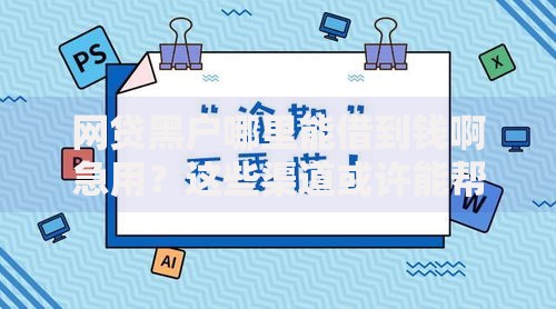 网贷黑户哪里能借到钱啊急用？这些渠道或许能帮你解决难题