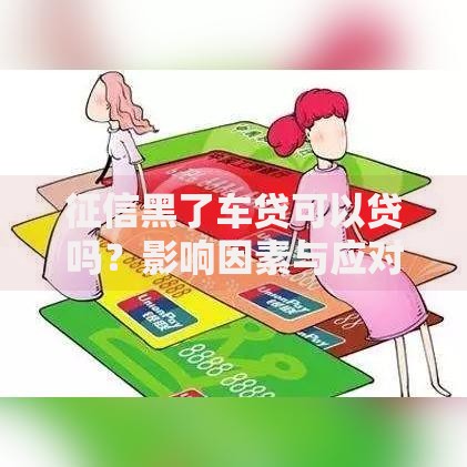 征信黑了车贷可以贷吗？影响因素与应对方案全解析