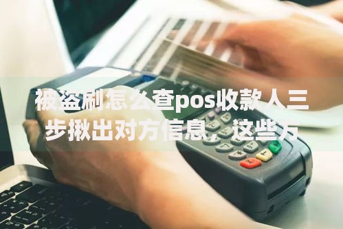 被盗刷怎么查pos收款人三步揪出对方信息，这些方法你要懂！