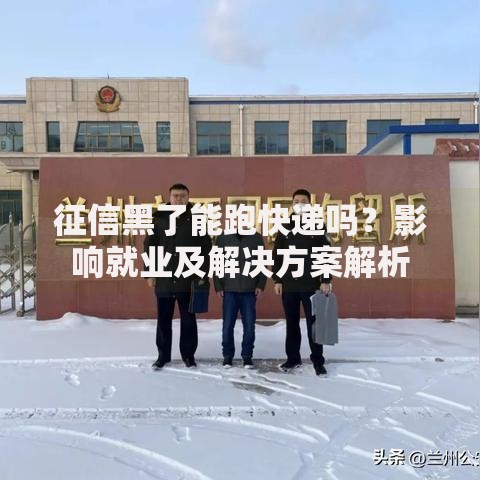 征信黑了能跑快递吗？影响就业及解决方案解析