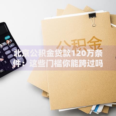 北京公积金贷款120万条件：这些门槛你能跨过吗？
