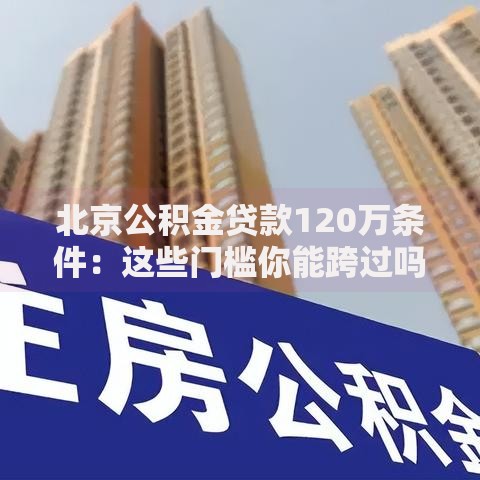 北京公积金贷款120万条件：这些门槛你能跨过吗？