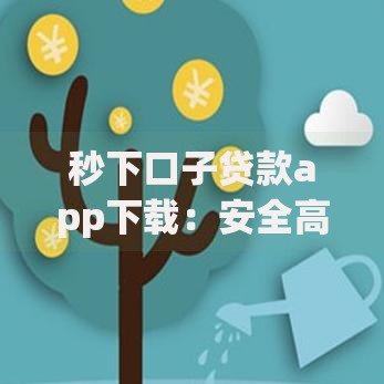 秒下口子贷款app下载：安全高效借贷平台选择攻略