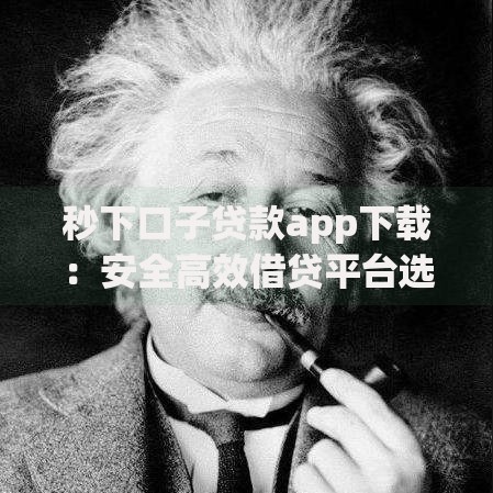 秒下口子贷款app下载：安全高效借贷平台选择攻略