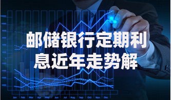 邮储银行定期利息近年走势解析：如何规划你的存款更划算？