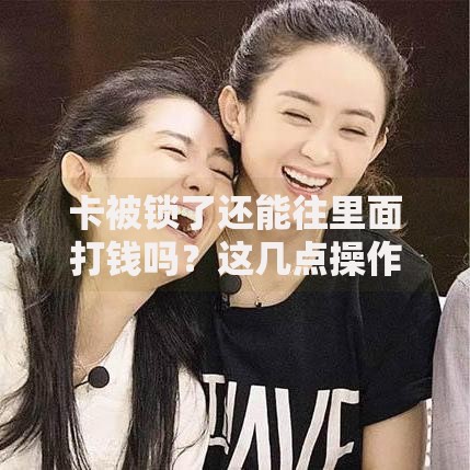 卡被锁了还能往里面打钱吗？这几点操作必须搞懂！
