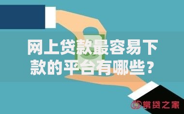 网上贷款最容易下款的平台有哪些？如何选择安全可靠渠道